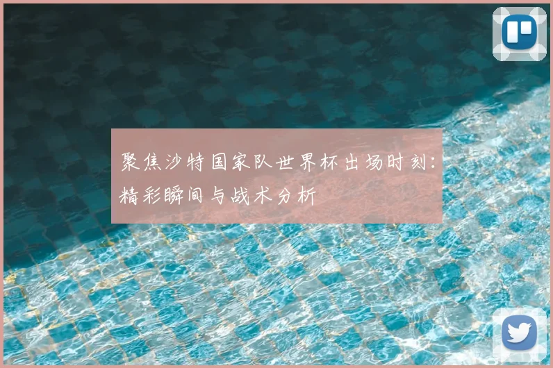 聚焦沙特国家队世界杯出场时刻：精彩瞬间与战术分析