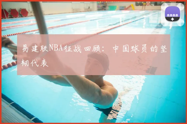 易建联NBA征战回顾:中国球员的坚韧代表