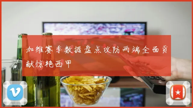 加维赛季数据盘点攻防两端全面贡献惊艳西甲