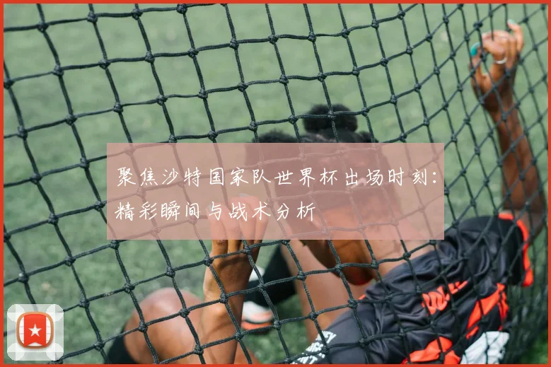 聚焦沙特国家队世界杯出场时刻:精彩瞬间与战术分析