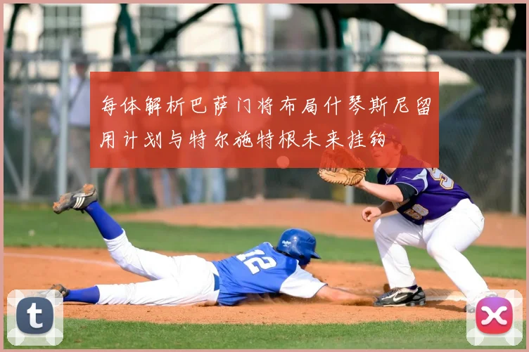 每体解析巴萨门将布局什琴斯尼留用计划与特尔施特根未来挂钩