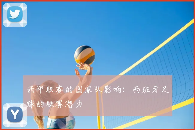 西甲联赛的国家队影响:西班牙足球的联赛潜力