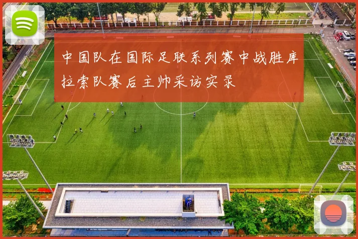 中国队在国际足联系列赛中战胜库拉索队赛后主帅采访实录