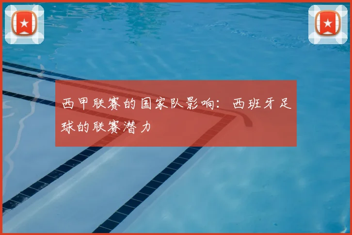 西甲联赛的国家队影响:西班牙足球的联赛潜力